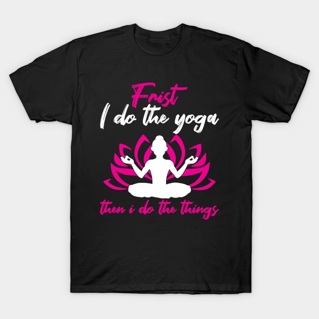 Yoga First I Do The Yoga Then I Do The Things T-Shirt by Schimmi